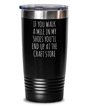 If You Walk A Mile In My Shoes You'Ll End Up At The Craft Store Insulated Drink Tumbler Travel Cup Funny Coworker Gifts