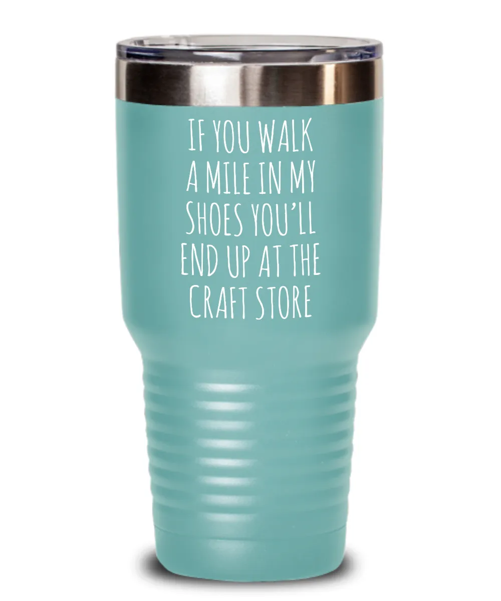 If You Walk A Mile In My Shoes You'Ll End Up At The Craft Store Insulated Drink Tumbler Travel Cup Funny Coworker Gifts