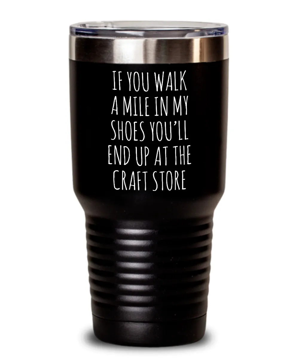 If You Walk A Mile In My Shoes You'Ll End Up At The Craft Store Insulated Drink Tumbler Travel Cup Funny Coworker Gifts