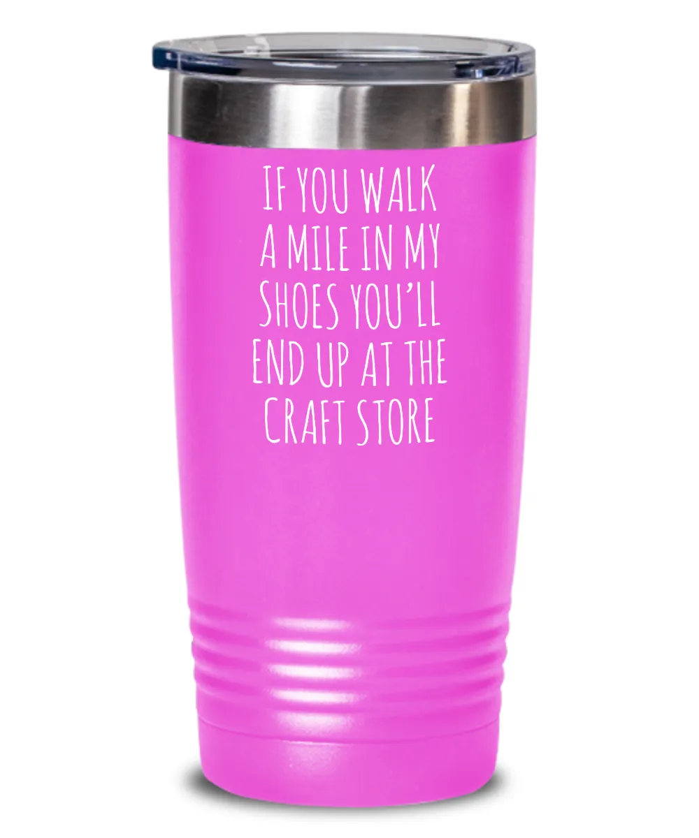 If You Walk A Mile In My Shoes You'Ll End Up At The Craft Store Insulated Drink Tumbler Travel Cup Funny Coworker Gifts
