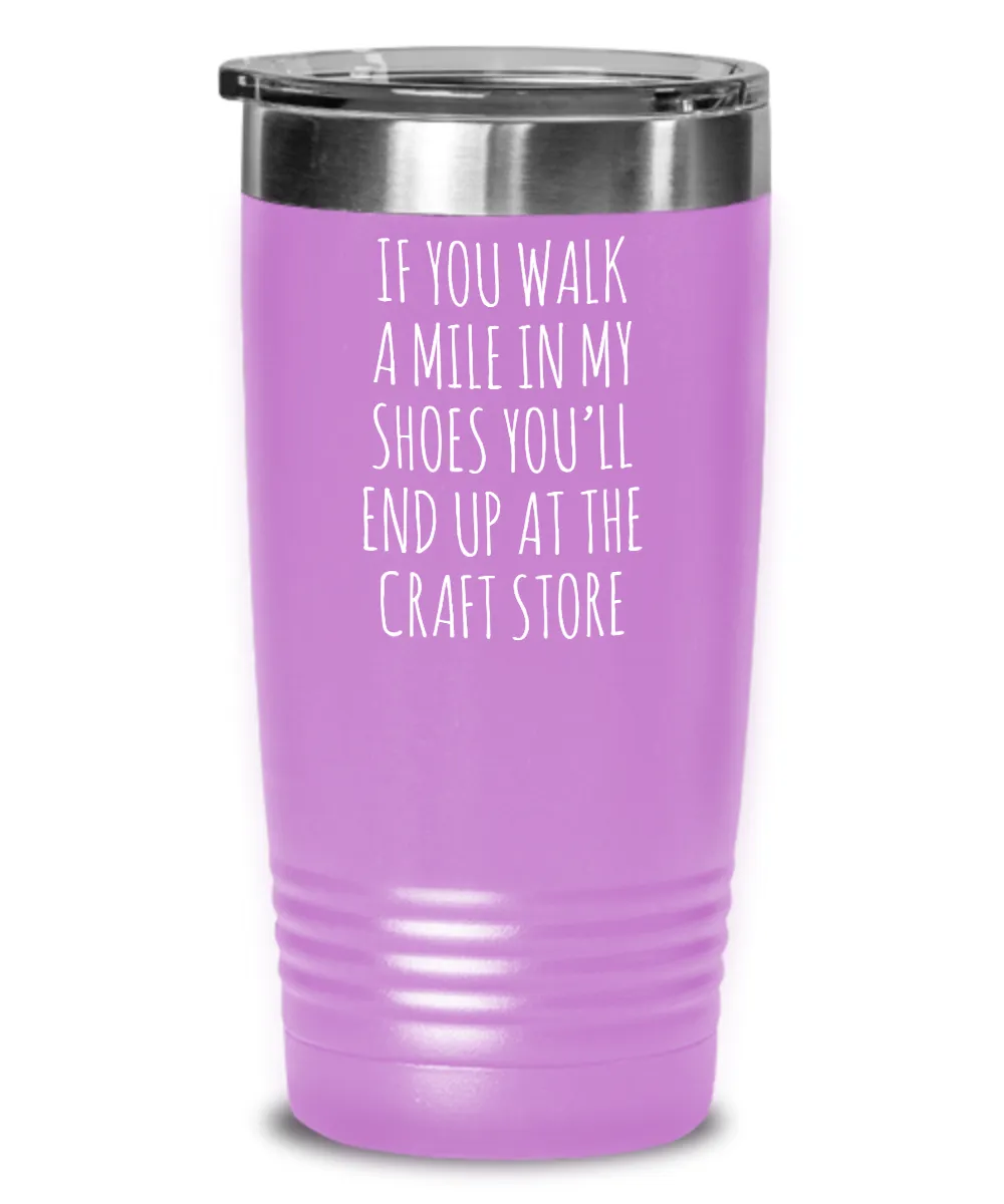 If You Walk A Mile In My Shoes You'Ll End Up At The Craft Store Insulated Drink Tumbler Travel Cup Funny Coworker Gifts