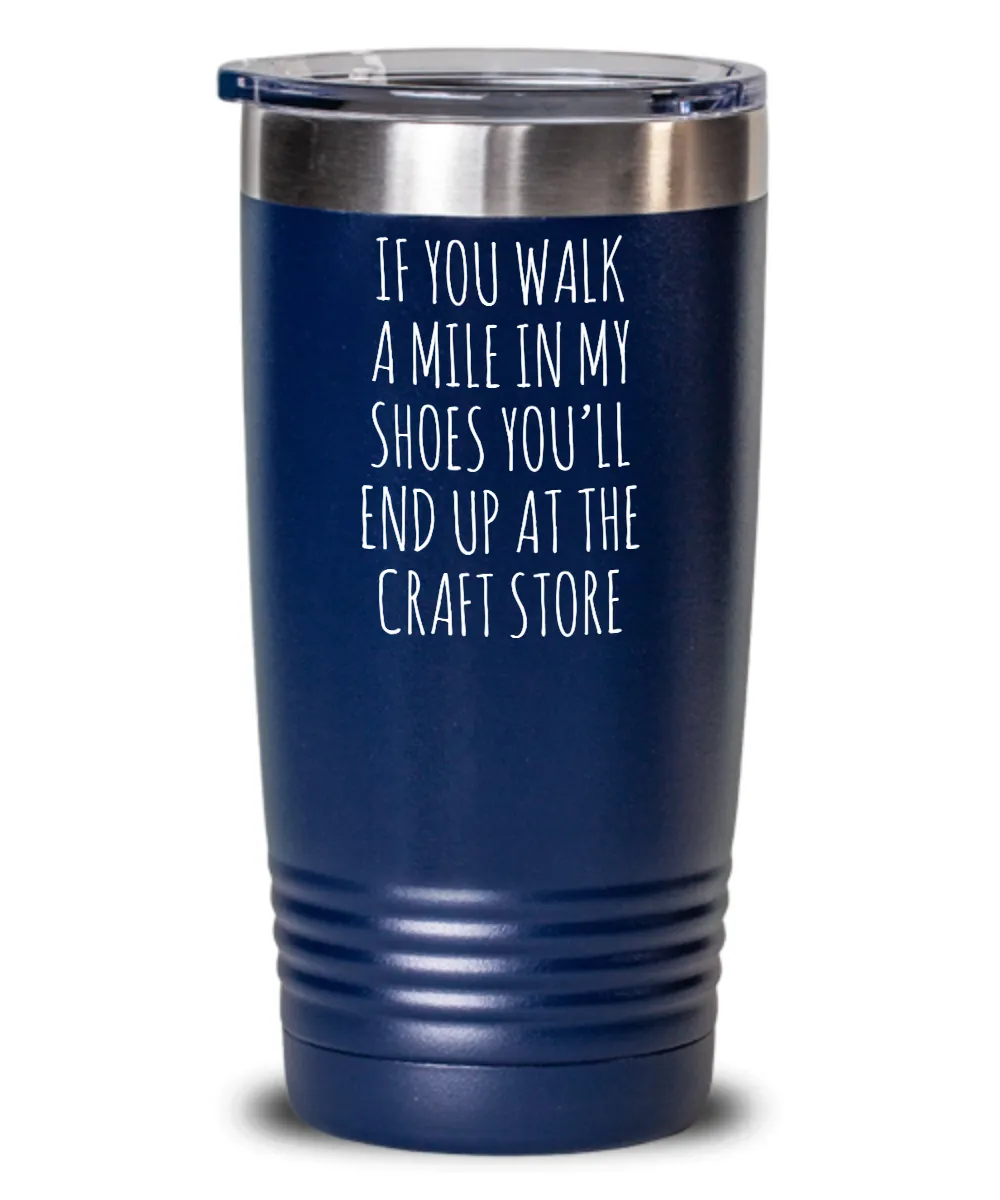 If You Walk A Mile In My Shoes You'Ll End Up At The Craft Store Insulated Drink Tumbler Travel Cup Funny Coworker Gifts
