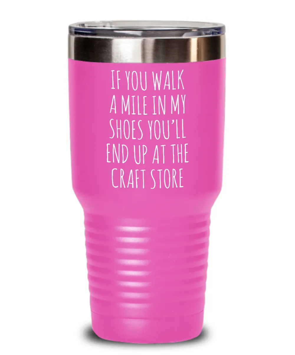 If You Walk A Mile In My Shoes You'Ll End Up At The Craft Store Insulated Drink Tumbler Travel Cup Funny Coworker Gifts