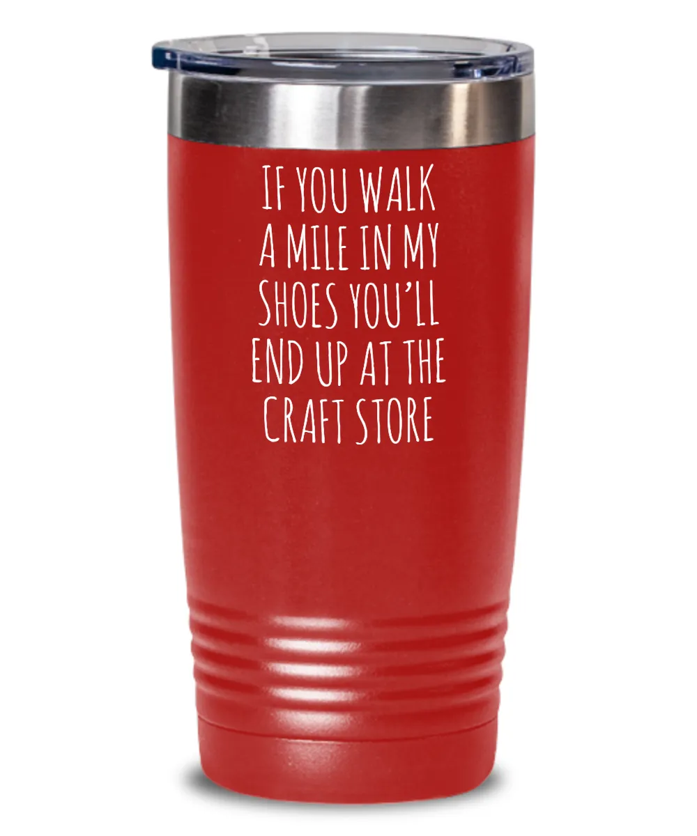 If You Walk A Mile In My Shoes You'Ll End Up At The Craft Store Insulated Drink Tumbler Travel Cup Funny Coworker Gifts
