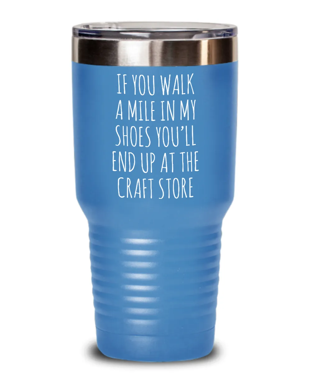 If You Walk A Mile In My Shoes You'Ll End Up At The Craft Store Insulated Drink Tumbler Travel Cup Funny Coworker Gifts