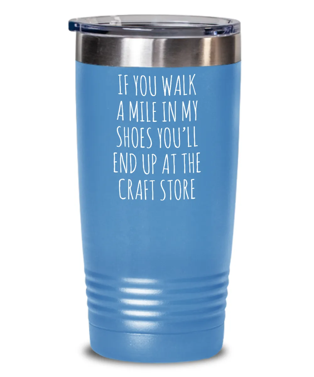 If You Walk A Mile In My Shoes You'Ll End Up At The Craft Store Insulated Drink Tumbler Travel Cup Funny Coworker Gifts