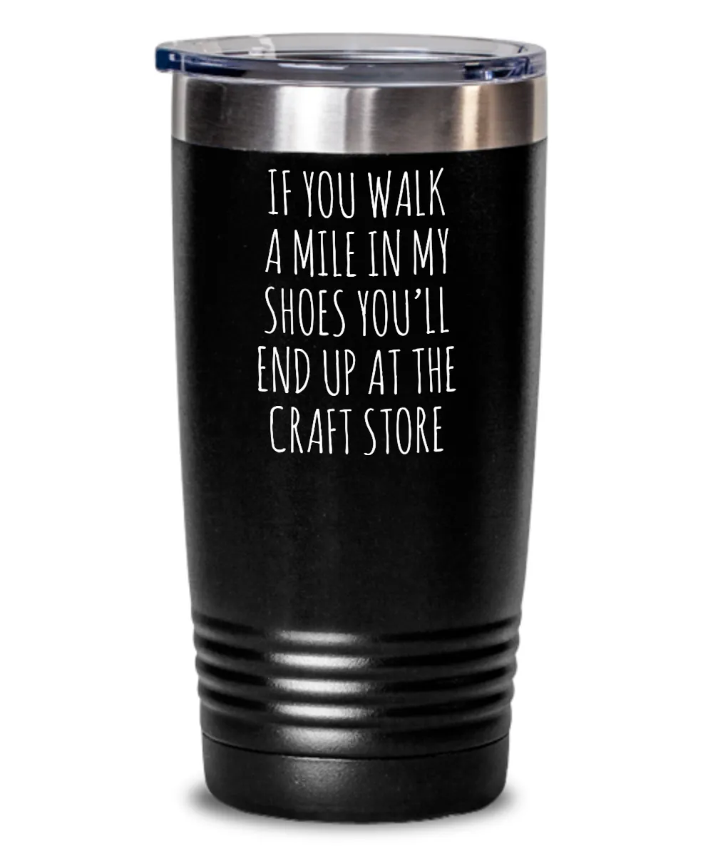 If You Walk A Mile In My Shoes You'Ll End Up At The Craft Store Insulated Drink Tumbler Travel Cup Funny Coworker Gifts