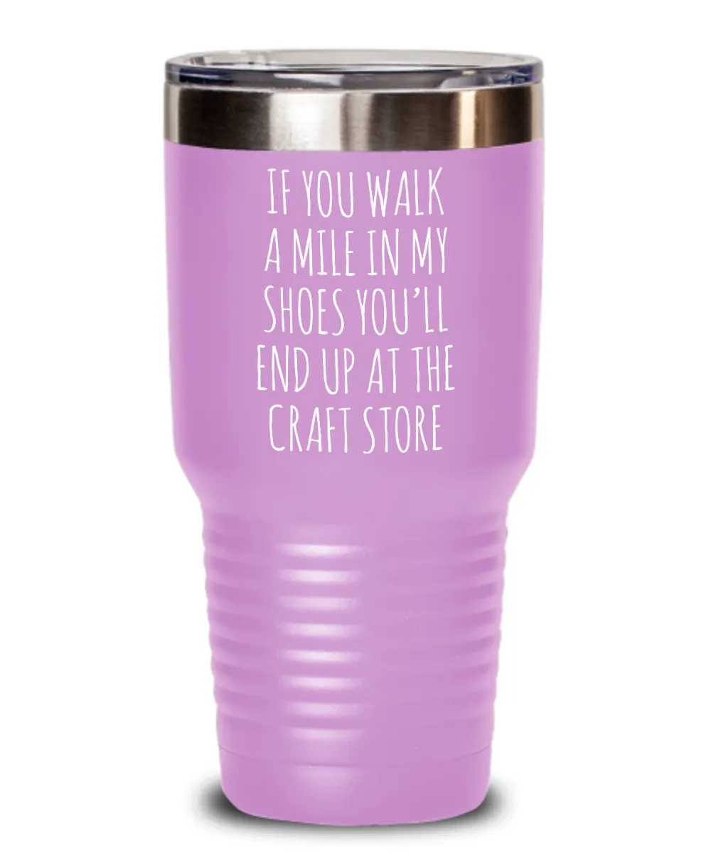 If You Walk A Mile In My Shoes You'Ll End Up At The Craft Store Insulated Drink Tumbler Travel Cup Funny Coworker Gifts