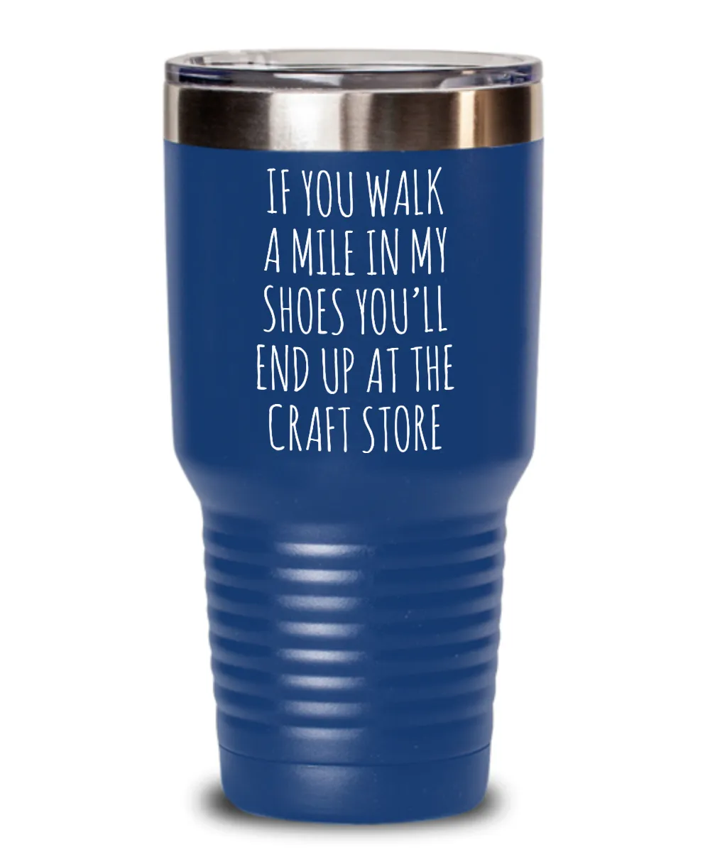 If You Walk A Mile In My Shoes You'Ll End Up At The Craft Store Insulated Drink Tumbler Travel Cup Funny Coworker Gifts