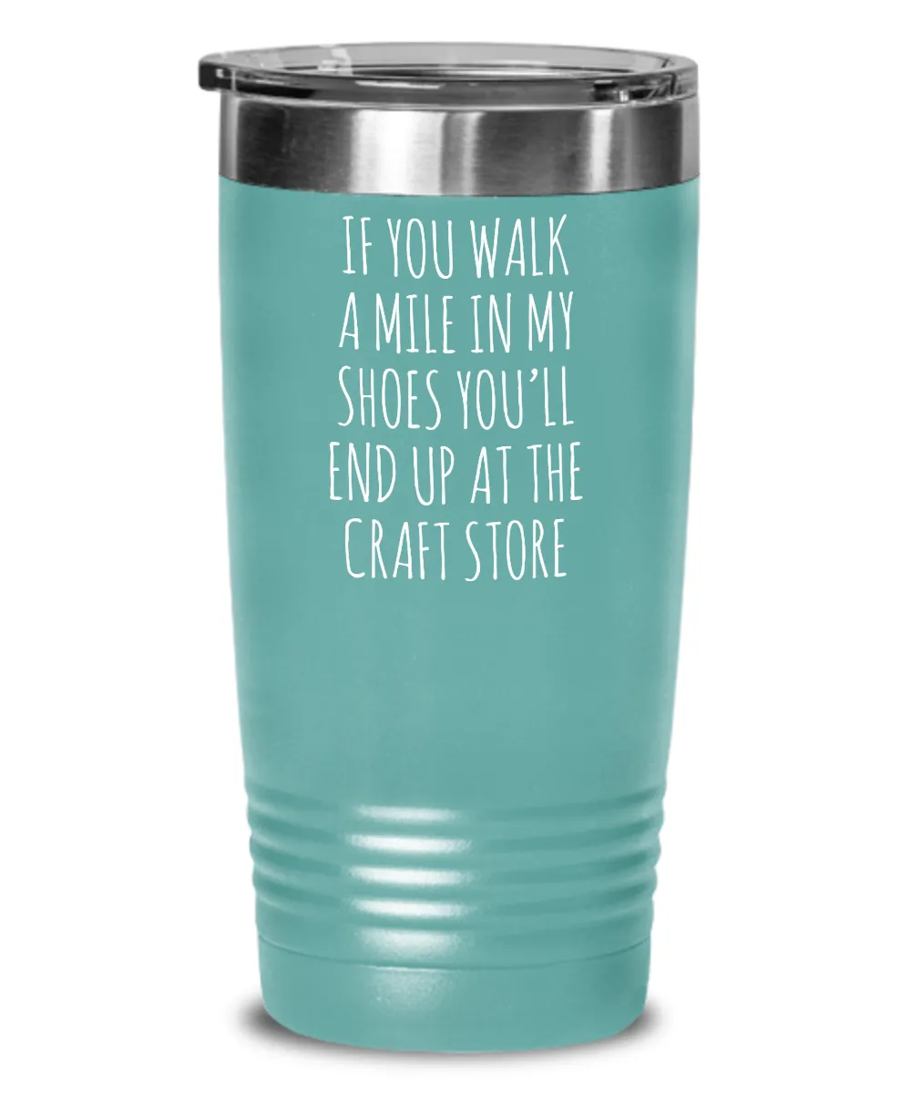 If You Walk A Mile In My Shoes You'Ll End Up At The Craft Store Insulated Drink Tumbler Travel Cup Funny Coworker Gifts