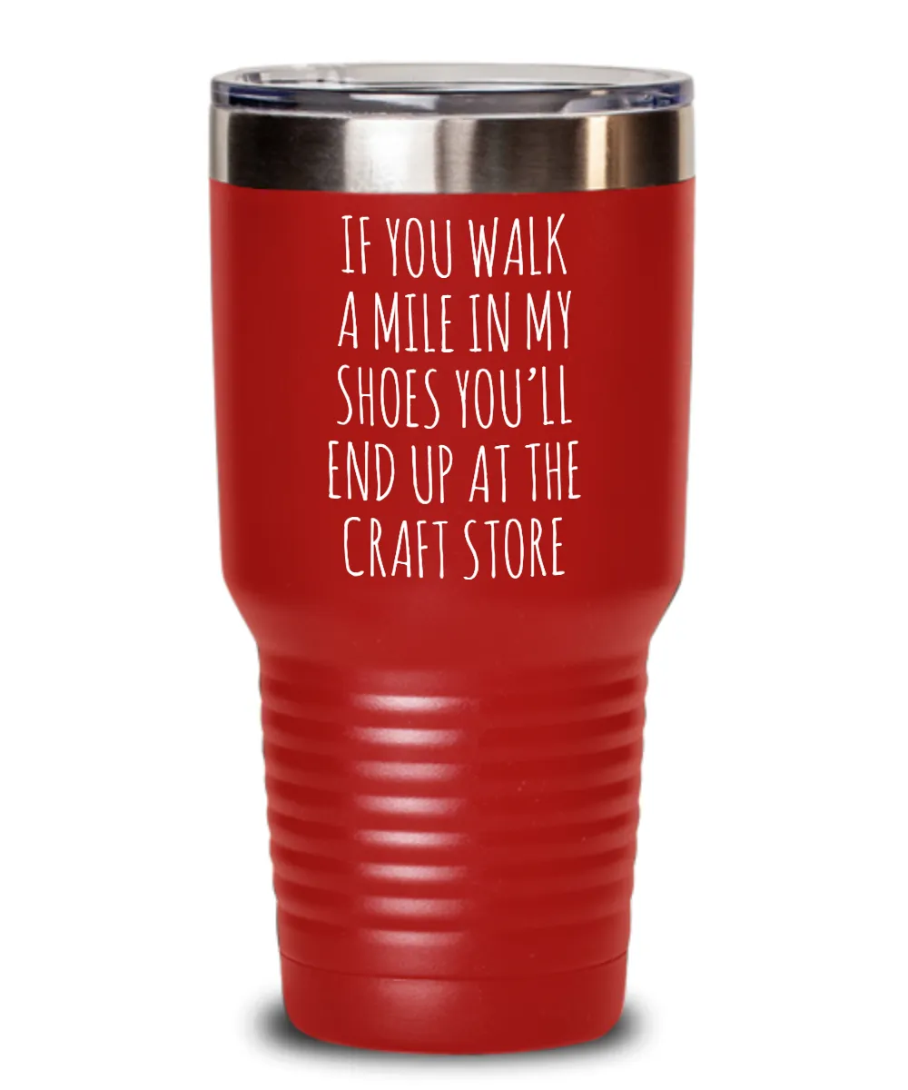 If You Walk A Mile In My Shoes You'Ll End Up At The Craft Store Insulated Drink Tumbler Travel Cup Funny Coworker Gifts